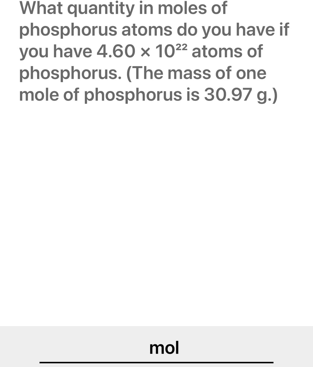 What quantity in moles of
phosphorus atoms do you have if
you have 4.60 x 10²² atoms of
phosphorus. (The mass of one
mole of phosphorus is 30.97 g.)
mol