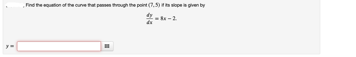 Find the equation of the curve that passes through the point (7, 5) if its slope is given by
dy
8х — 2.
dx
y =

