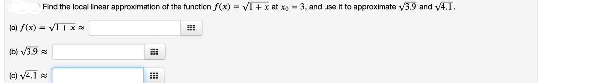 Find the local linear approximation of the function f(x) = V1 + x at xo = 3, and use it to approximate v3.9 and v4.1.
(a) f(x) = V
= v1 + x Z
(b) V3.9 =
(c) V4.1 a
