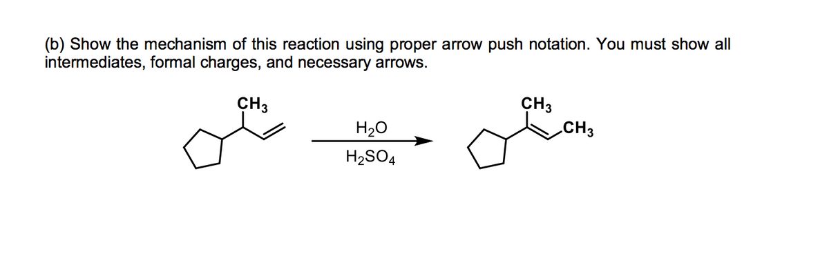(b) Show the mechanism of this reaction using proper arrow push notation. You must show all
intermediates, formal charges, and necessary arrows.
CH3
CH3
CH3
H20
H2SO4
