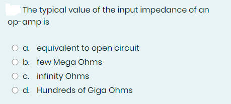 The typical value of the input impedance of an
op-amp is
a. equivalent to open circuit
O b. few Mega Ohms
O c. infinity Ohms
O d. Hundreds of Giga Ohms