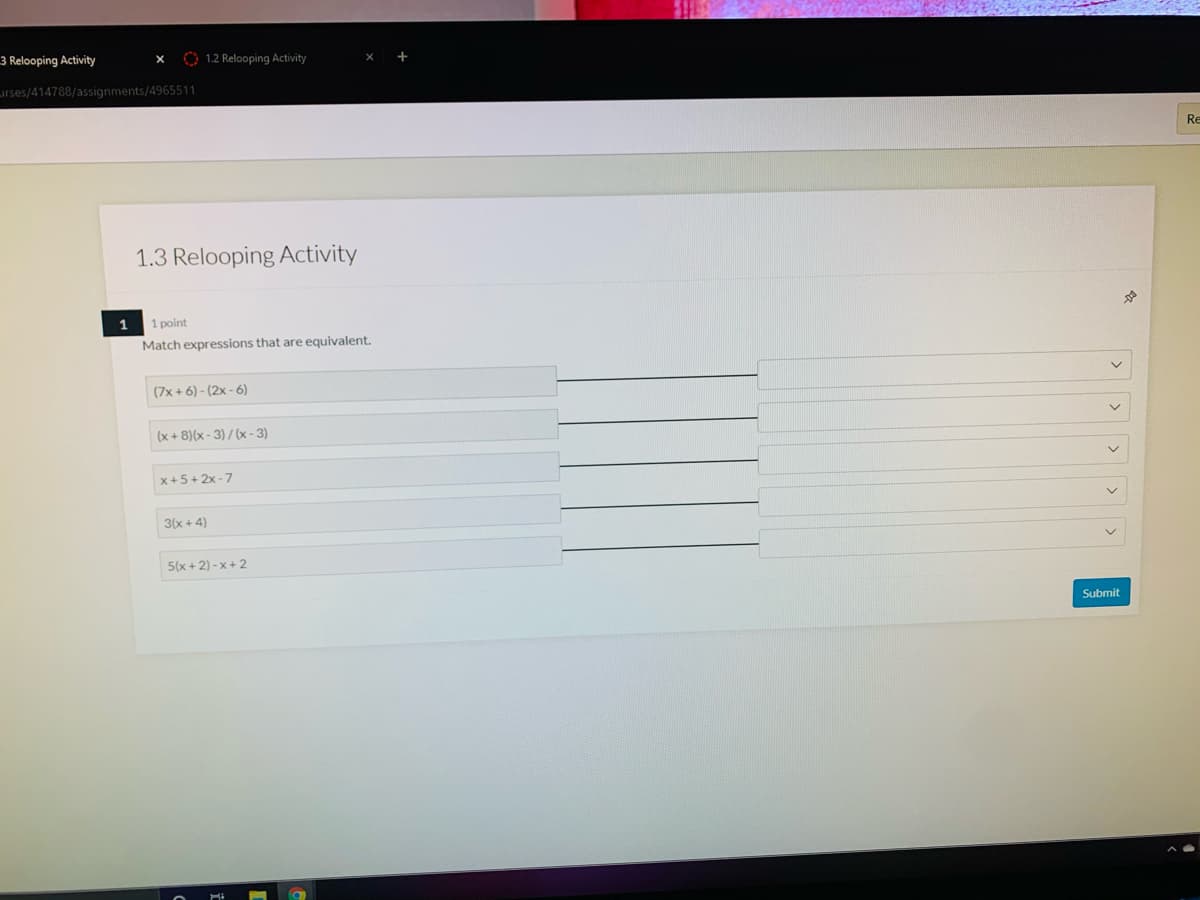 3 Relooping Activity
O 1.2 Relooping Activity
urses/414788/assignments/4965511
Re
1.3 Relooping Activity
1
1 point
Match expressions that are equivalent.
(7x + 6) - (2x - 6)
(x + 8)(x - 3) / (x - 3)
x+5+ 2x - 7
3(x + 4)
5(x + 2) - x+ 2
Submit
