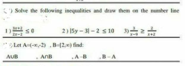 ) Solve the following inequalities and draw them on the number line
3x+2
D so
2) 15y-31-2 s 10 3)
2x-2
x+2
Let A-(-x,-2) .B-(2,0) find:
AUB
ANB
.A-B
„B-A
