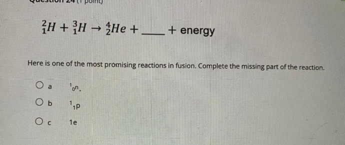 H + H → He +_+ energy
Here is one of the most promising reactions in fusion. Complete the missing part of the reaction.
O a
'on.
O b
O c
1e
