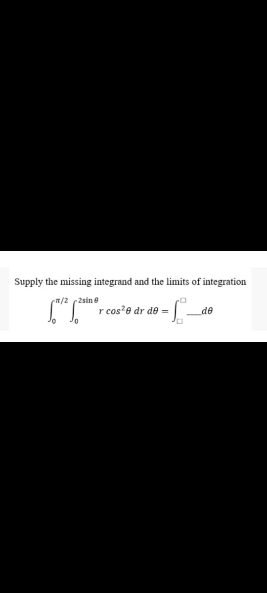 Supply the missing integrand and the limits of integration
(T/2 2sin e
r cos20 dr de =
de
