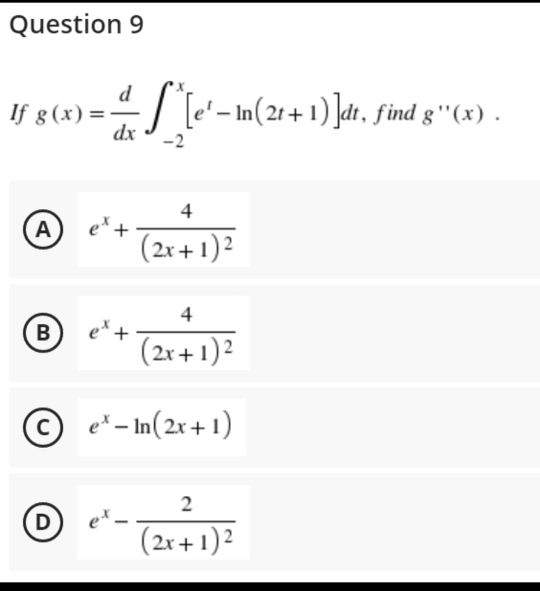 Question 9
d
If g(x) = ·S*^[e'− In(2t+1)]dt, find g''(x) .
dx
-2
4
A
(2x + 1)²
4
B
'+
(2x + 1)²
Ⓒe-In(2x+1)
2
D
et.
(2x + 1)²
et +