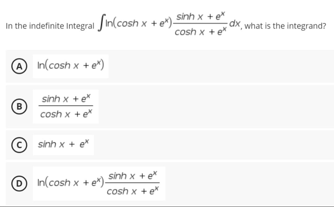 In the indefinite Integral Sin(cosh x
A In(cosh x + e*)
sinh x + ex
(В B
cosh x + ex
sinh x + ex
D In(cosh x + e*).
x + ex).
sinh x + ex
cosh x + ex
sinh x + ex
cosh x + ex
dx, what is the integrand?