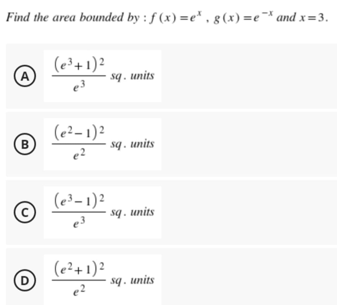 Find the area bounded by : f(x)=e*, g(x) = e¯x and x=3.
-X
A
(e³ + 1)²
e3
sq. units
B
(e²-1)²
e²
sq. units
O
(e³-1)²
e3
sq. units
D
(e² + 1)²
e²
sq. units