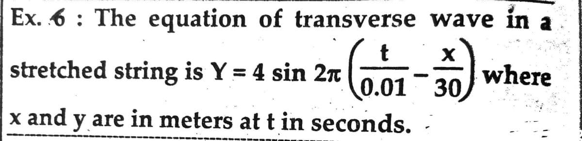 Ex. 6: The equation of transverse wave in
X
where
(0.01-30)
stretched string is Y = 4 sin 2π
x and y are in meters at t in seconds.