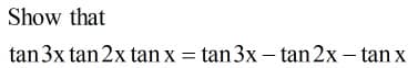 Show that
tan3x tan 2x tan x = tan3x – tan 2x – tan x
%3D
