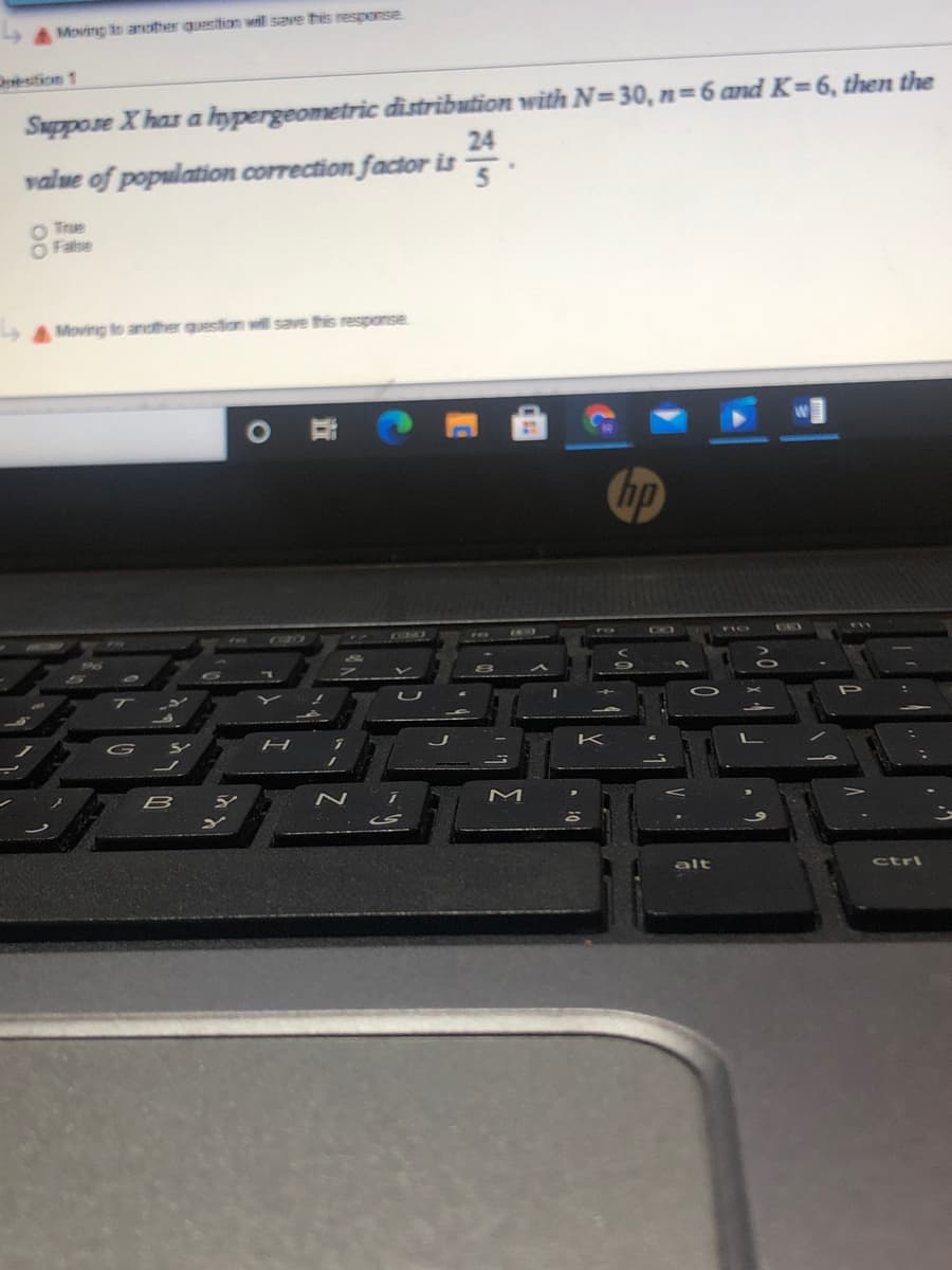 A Moving to another quesition will save this response
Suppose X has a hypergeometric distribution with N=30, n=6 ad K=6, then the
24
Destion 1
value of population correction factor is
True
False
A Moving to andther question will save this response
hp
P
K
B
alt
ctri
