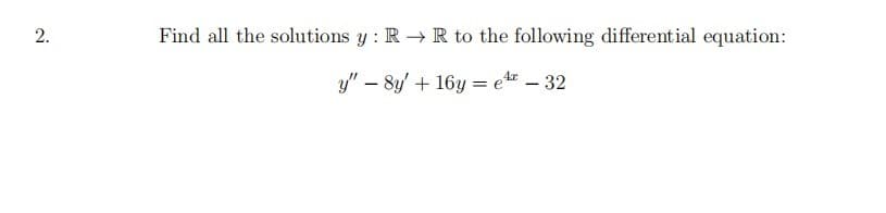 2.
Find all the solutions y : R → R to the following differential equation:
y" – 8y' + 16y = e - 32

