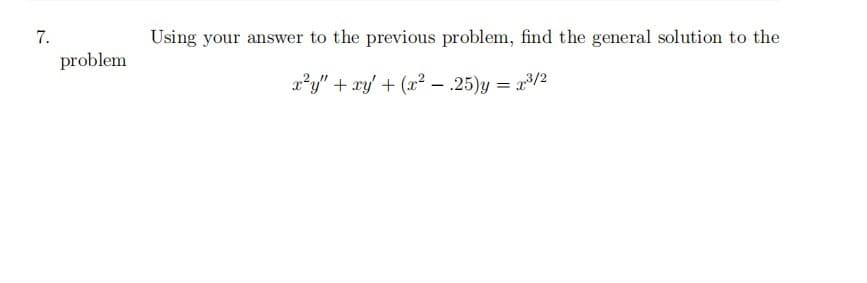 7.
Using your answer to the previous problem, find the general solution to the
problem
x?y" + xy' + (x² – .25)y = a/2
