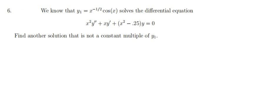 We know that yı = x-1/2 cos(x) solves the differential equation
a²/" + ry' + (x² – .25)y = 0
Find another solution that is not a constant multiple of y1.
6.
