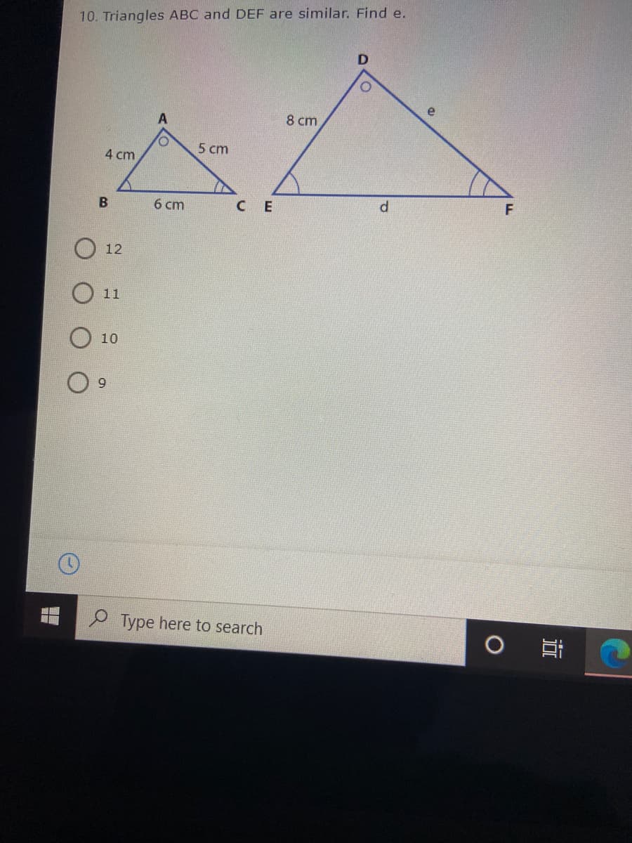 10. Triangles ABC and DEF are similar. Find e.
e
8 cm
5 cm
4 cm
B
6 cm
CE
F
12
11
10
9.
Type here to search
近
