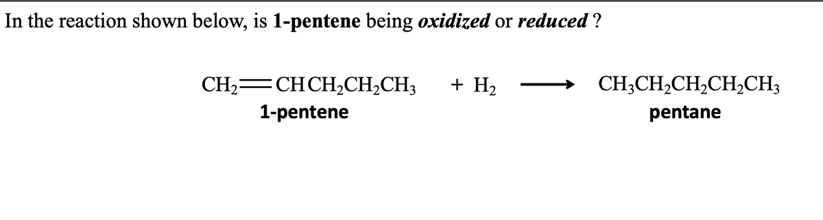 In the reaction shown below, is 1-pentene being oxidized or reduced ?
CH,=CHCH,CH,CH,
1-pentene
+ H₂
CH3CH₂CH₂CH₂CH3
pentane