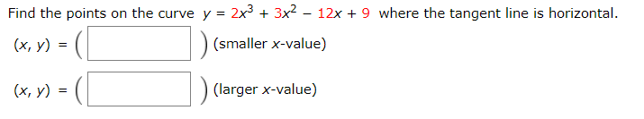 Find the points on the curve y = 2x3 + 3x2 – 12x + 9 where the tangent line is horizontal.
(x, y)
(smaller x-value)
(larger x-value)
(x, y)

