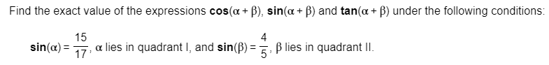 Find the exact value of the expressions cos(a B), sin(a B) and tan(a + B) under the following conditions:
15
4
sin(a) 7, a lies in quadrant I, and sin(B) , B lies in quadrant lI.
