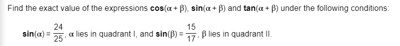 Find the exact value of the expressions cos(a B), sin(a B) and tan(a + B) under the following conditions:
24
15
sin(a) 5 lies in quadrant I, and sin(B)7,Blies in quadrant II
