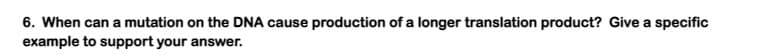 6. When can a mutation on the DNA cause production of a longer translation product? Give a specific
example to support your answer.
