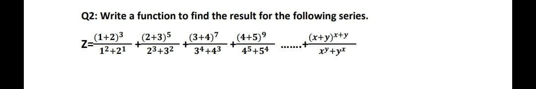 Q2: Write a function to find the result for the following series.
(1+2)3
Z=
12+21
(3+4)7
(4+5)9
45+54
(2+3)5
(x+y)*+y
23+32
34+43
xY +y*
