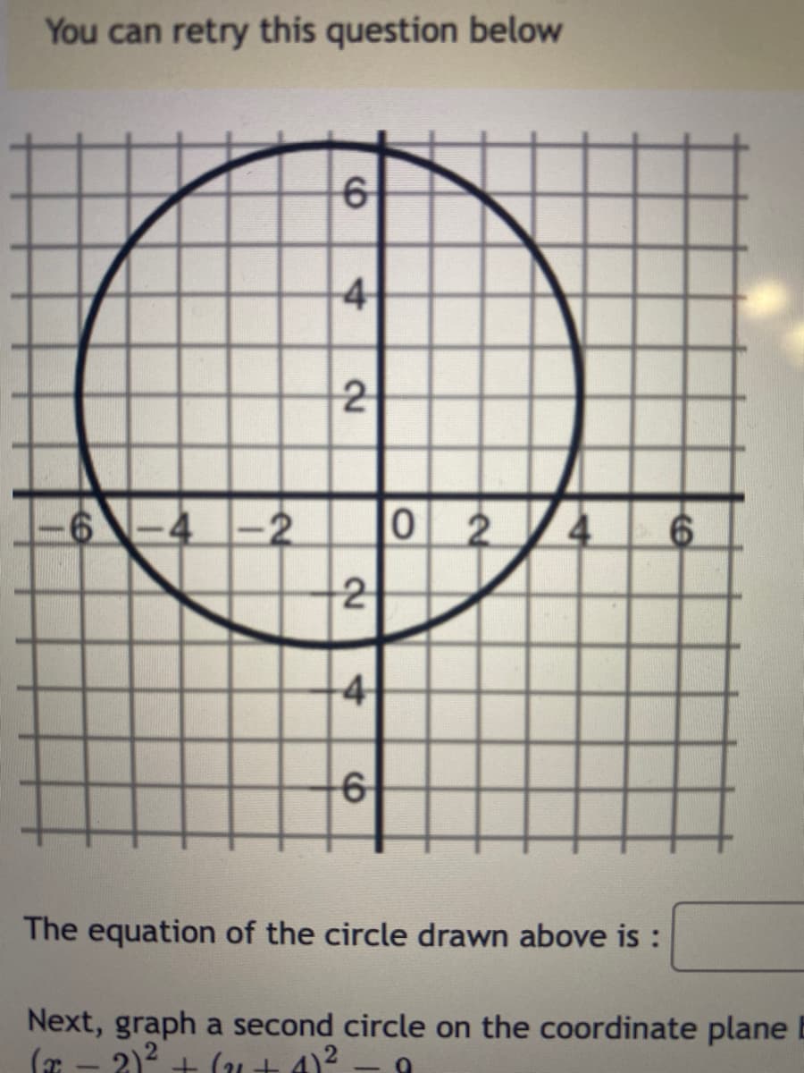 You can retry this question below
6
4
O
2
6-4-2 0 2 4 6
2
-4
6
The equation of the circle drawn above is :
Next, graph a second circle on the coordinate plane B
+ (²1+4)²
(
2)²