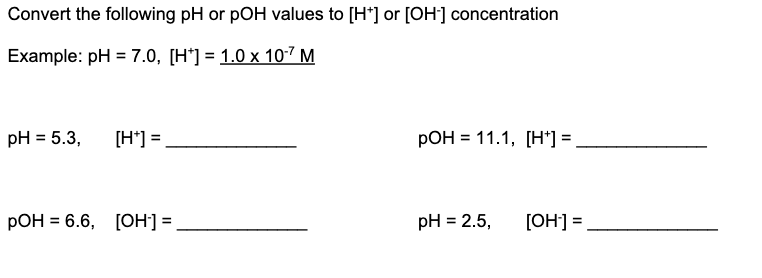 Convert the following pH or pOH values to [H*] or [OH-] concentration
Example: pH = 7.0, [H] = 1.0 x 10-7 M
pH = 5.3,
[H*] =
pOH = 6.6, [OH-] =
pOH = 11.1, [H*] =
pH = 2.5, [OH-] =