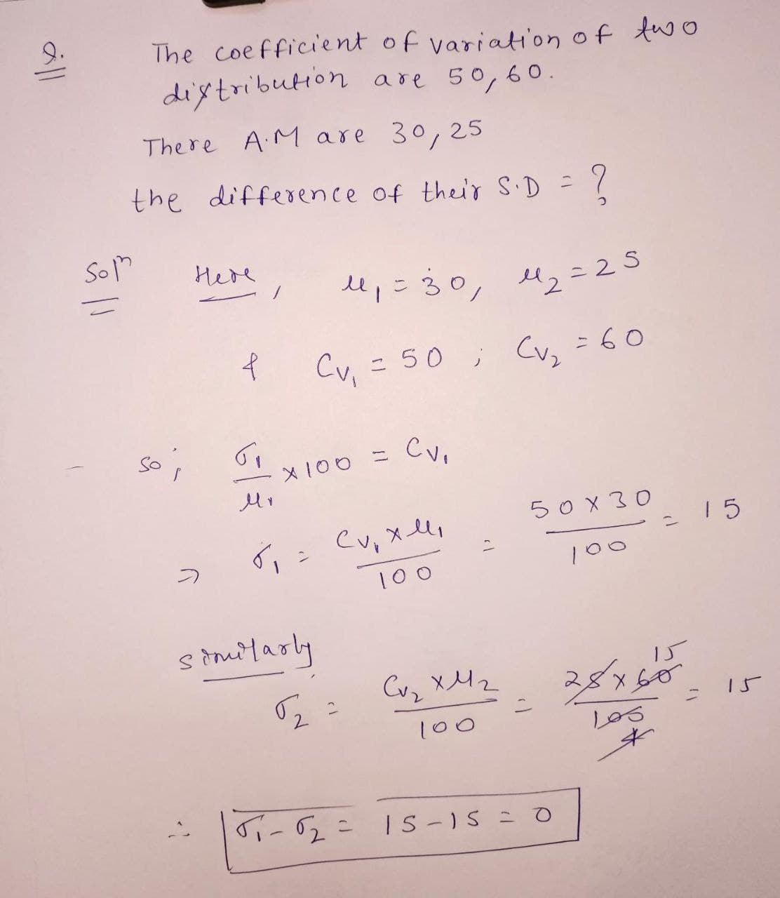 9.
The coefficient of variation of tuo
distribution are 50,60.
There A.M are 30,25
the difference of their S.D =
Son
Here
e,こ30, u2=25
Cv, = 50 ; Cv, =60
so;
ニ
X100
50 X 30
Cu, xlli
1 5
100
100
s tmitarly
15
Cvz xMz
6o
%3D
100
IS-)S = O
all
