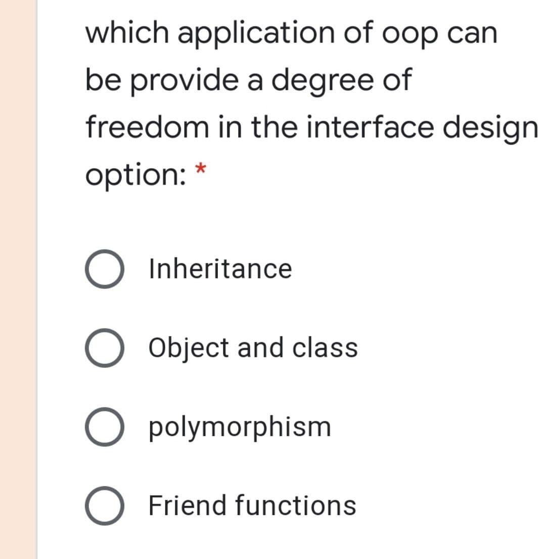which application of oop can
be provide a degree of
freedom in the interface design
option: *
Inheritance
O Object and class
O polymorphism
Friend functions
