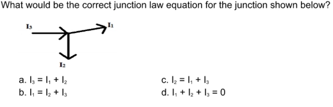 What would be the correct junction law equation for the junction shown below?
Is
I2
a. Iz = I, + l2
b. I, = 12 + I3
c. I2 = I, + I,
d. I, + I, + l, = 0
