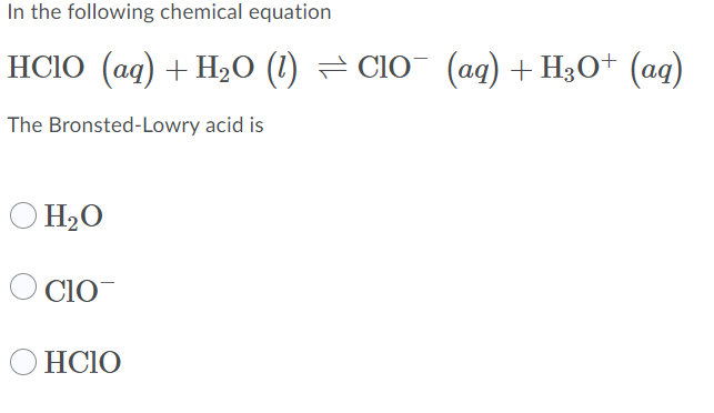 In the following chemical equation
HCIO (ag) + H20 (1) = C10 (ag) + H3O+ (aq)
The Bronsted-Lowry acid is
O H2O
O Cio
O HCIO
