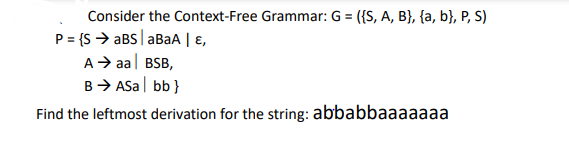 Consider the Context-Free Grammar: G = ({S, A, B}, {a, b}, P, S)
P = {S > aBS| BAA | ɛ,
A> aa| BSB,
B> ASa| bb}
Find the leftmost derivation for the string: abbabbaaaaaaa
