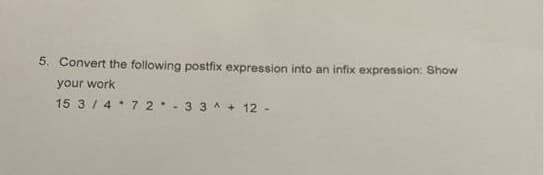 5. Convert the following postfix expression into an infix expression: Show
your work
15 3 / 4 7 2-3 3 A + 12 -
