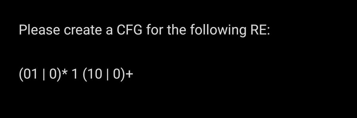 Please create a CFG for the following RE:
(01 | 0)* 1 (10 | 0)+
