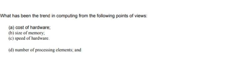 What has been the trend in computing from the following points of views:
(a) cost of hardware;
(b) size of memory,
(c) speed of hardware.
(d) number of processing elements; and
