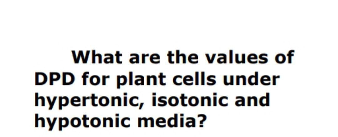 What are the values of
DPD for plant cells under
hypertonic, isotonic and
hypotonic media?
