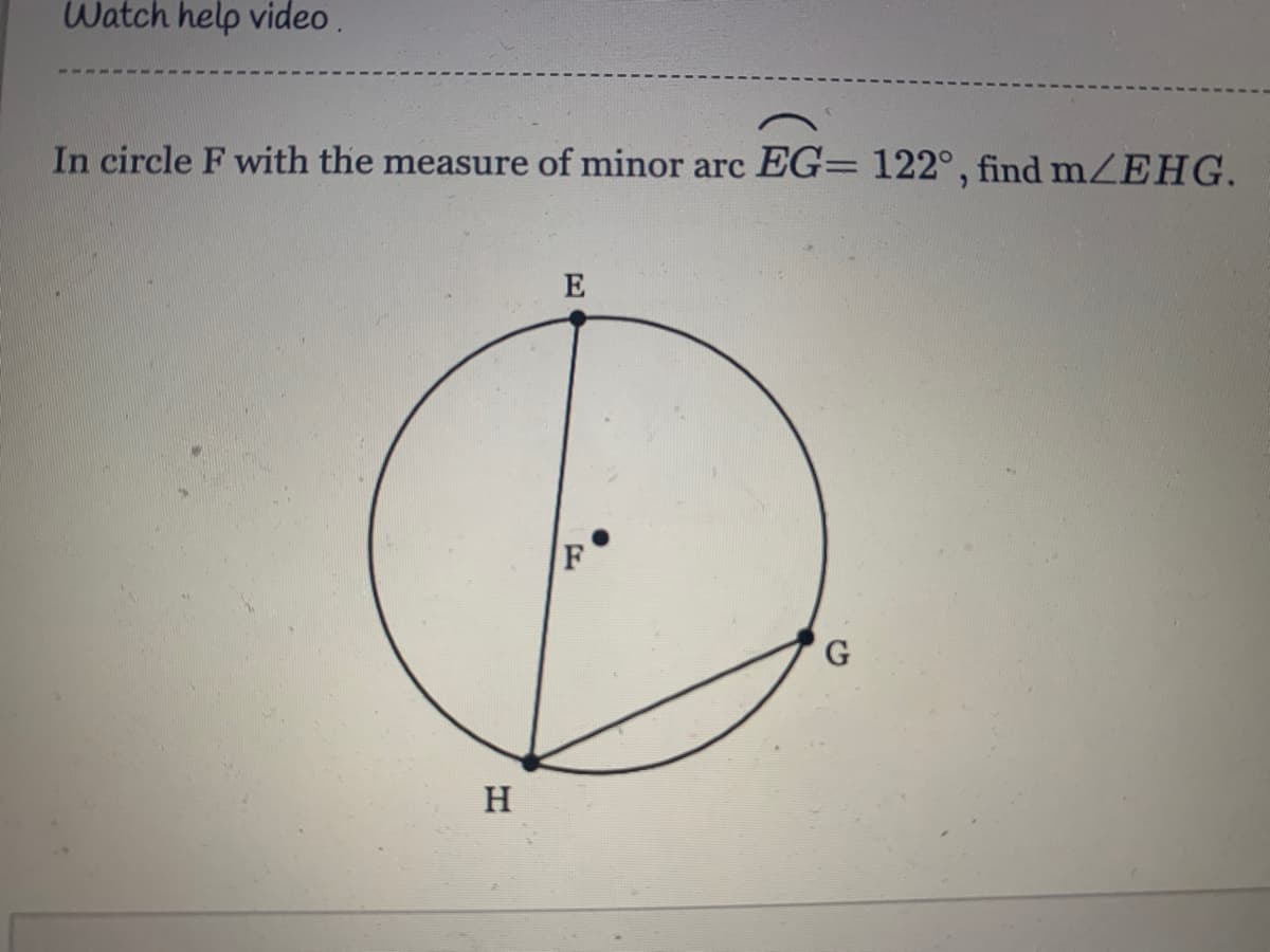 Watch help video.
In circle F with the measure of minor arc EG= 122°, find mZEHG.
E
H
