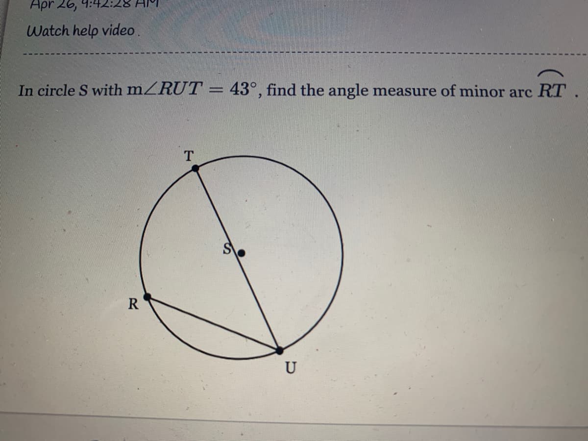 Apr 26, 4:42:28
Watch help video.
In circle S with mZRUT = 43°, find the angle measure of minor arc RT.
T.
R
U
