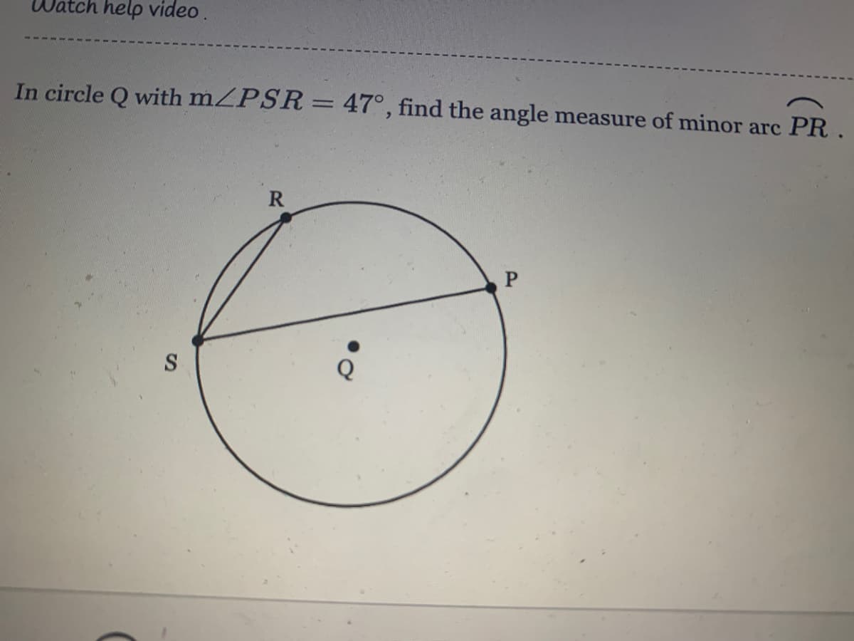 ch help video.
In circle Q with mZPSR= 47°, find the angle measure of minor arc PR.
R
