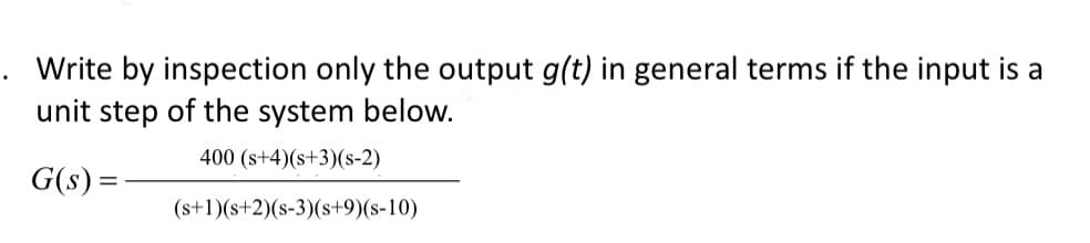 Write by inspection only the output g(t) in general terms if the input is a
unit step of the system below.
400 (s+4)(s+3)(S-2)
G(s) =
(s+1)(s+2)(s-3)(s+9)(s-10)