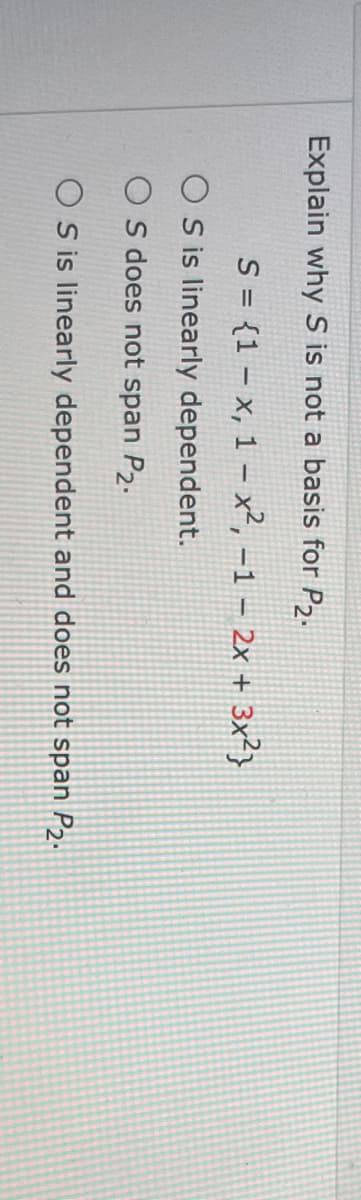 Explain why S is not a basis for P,.
S = {1 – x, 1 – x², -1 – 2x + 3x?}
O S is linearly dependent.
O s does not span P2.
O S is linearly dependent and does not span P2.
