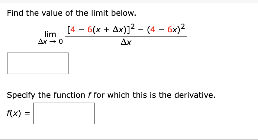 Find the value of the limit below.
[4 – 6(x + Ax)]² - (4 – 6x)?
lim
Ax → 0
Ax
Specify the function f for which this is the derivative.
f(x)
