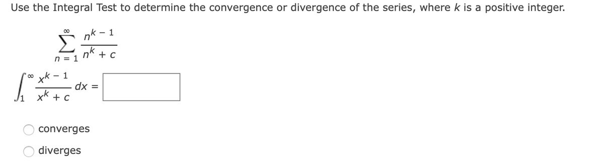 Use the Integral Test to determine the convergence or divergence of the series, where k is a positive integer.
* nk - 1
nk
n = 1
0 xk
- 1
dx =
converges
diverges
