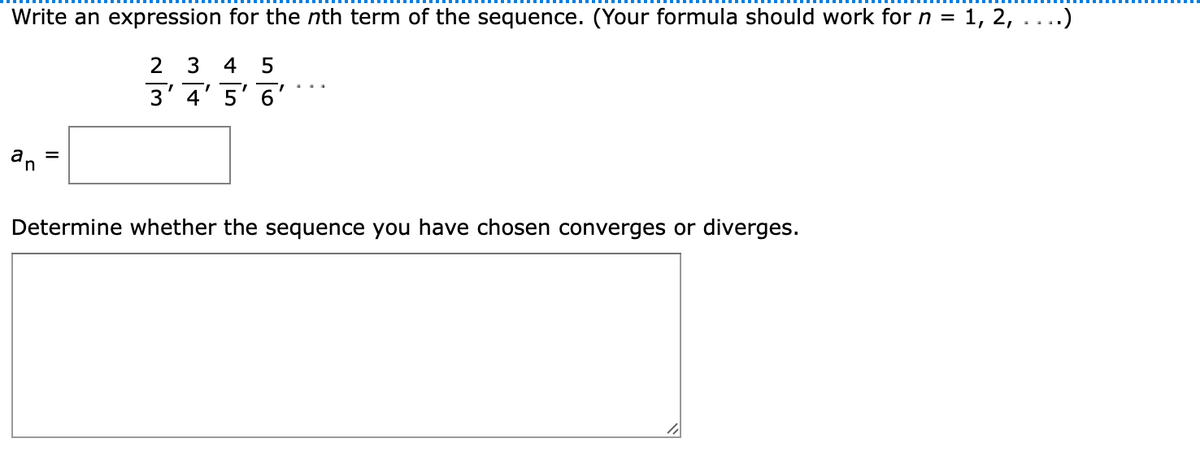 Write an expression for the nth term of the sequence. (Your formula should work for n = 1, 2,....)
2 3 4
5
3' 4' 5' 6'
n
Determine whether the sequence you have chosen converges or diverges.
