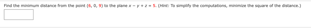 Find the minimum distance from the point (6, 0, 9) to the plane x – y + z = 5. (Hint: To simplify the computations, minimize the square of the distance.)
