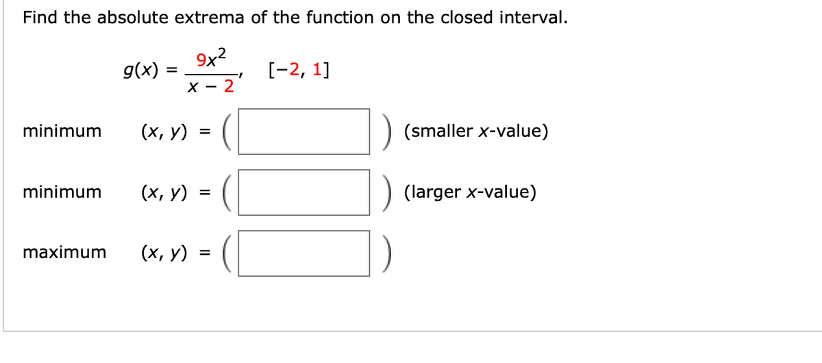 Find the absolute extrema of the function on the closed interval.
9x2
g(x)
[-2, 1]
=
х — 2
(х, у) %3D (
(smaller x-value)
minimum
minimum
(х, у)
(larger x-value)
maximum
(х, у)

