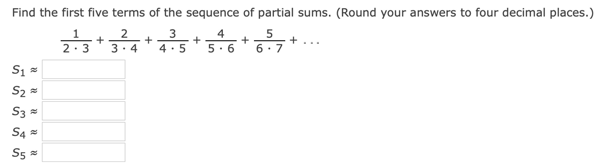 Find the first five terms of the sequence of partial sums. (Round your answers to four decimal places.)
1
2
4
2.3*3.4+4.5 * 5.6
6.7
+
3· 4
4: 5
5· 6
S1 =
S2 =
S3 =
S4 =
S5 =
