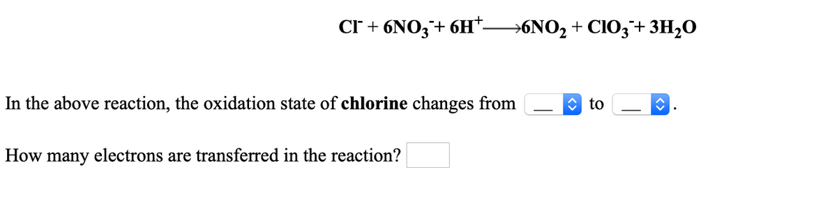 Cr + 6NO3+ 6H*→6NO2 + CIO;+3H20
In the above reaction, the oxidation state of chlorine changes from
O to
How many electrons are transferred in the reaction?
