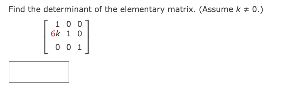 Find the determinant of the elementary matrix. (Assume k + 0.)
1 0 0
6k 1 0
0 0 1
