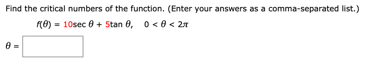 Find the critical numbers of the function. (Enter your answers as a comma-separated list.)
f(Ө) 3D 10sec Ө + 5tan 0, о <ө< 2л
0 =
